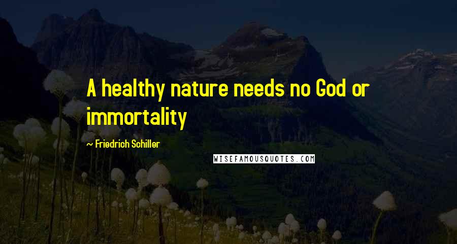 Friedrich Schiller Quotes: A healthy nature needs no God or immortality