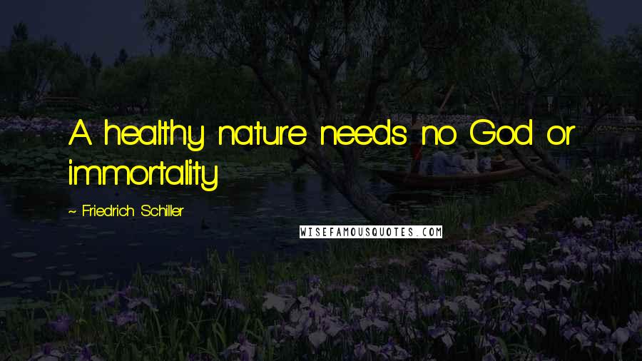 Friedrich Schiller Quotes: A healthy nature needs no God or immortality