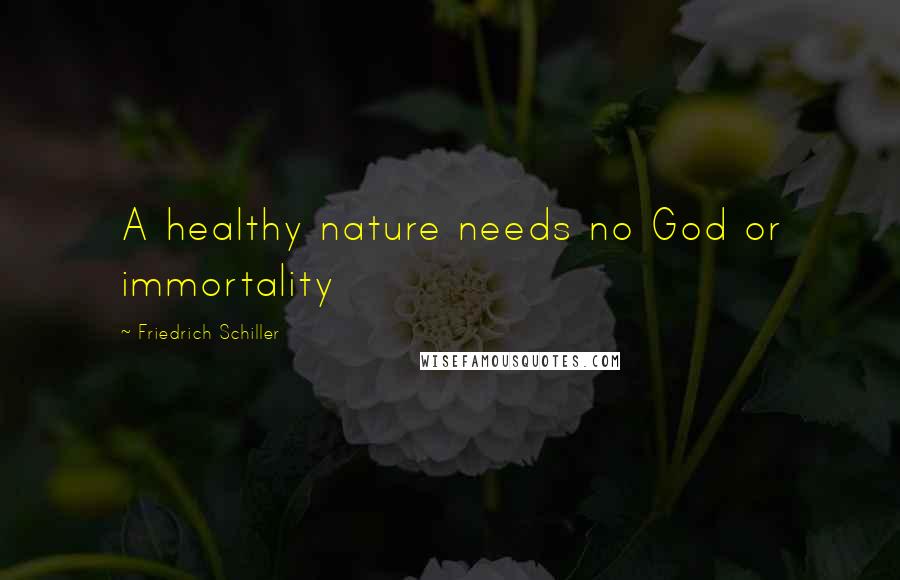 Friedrich Schiller Quotes: A healthy nature needs no God or immortality