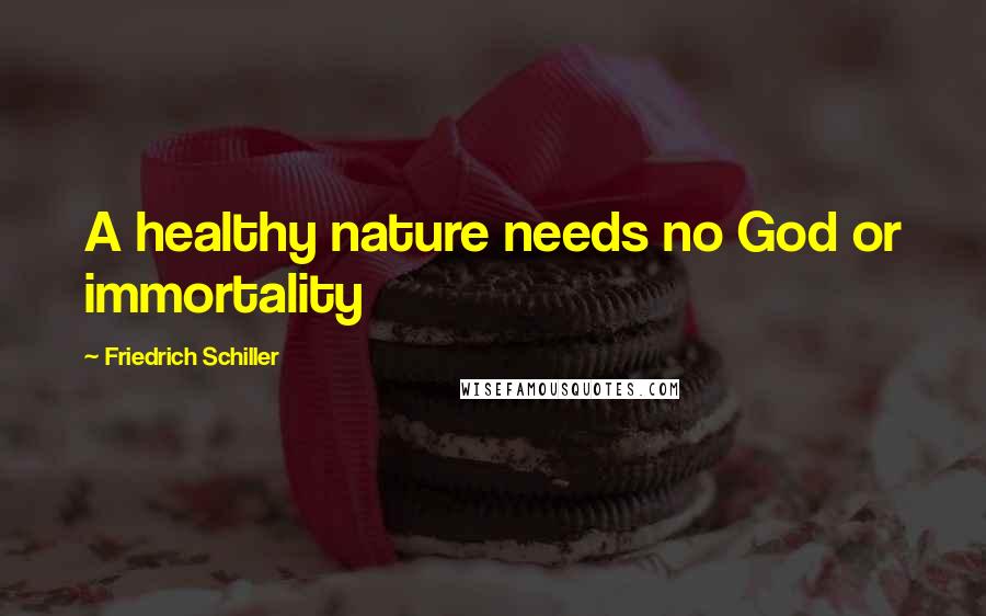 Friedrich Schiller Quotes: A healthy nature needs no God or immortality