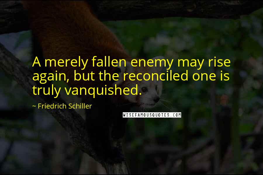 Friedrich Schiller Quotes: A merely fallen enemy may rise again, but the reconciled one is truly vanquished.