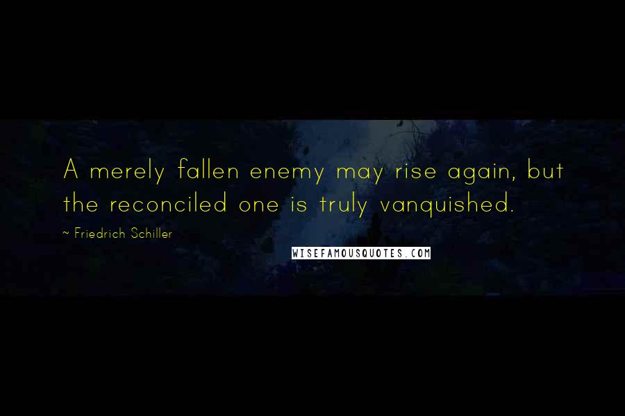 Friedrich Schiller Quotes: A merely fallen enemy may rise again, but the reconciled one is truly vanquished.