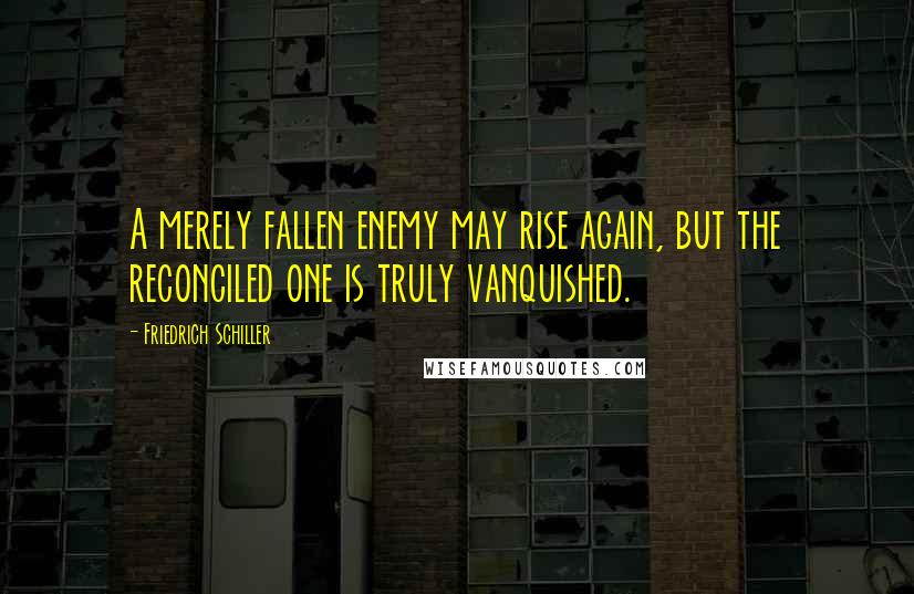 Friedrich Schiller Quotes: A merely fallen enemy may rise again, but the reconciled one is truly vanquished.