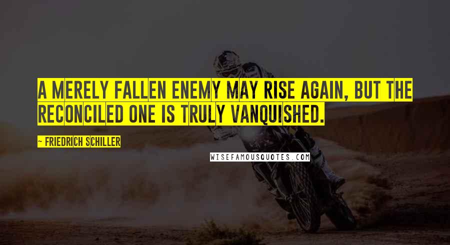 Friedrich Schiller Quotes: A merely fallen enemy may rise again, but the reconciled one is truly vanquished.