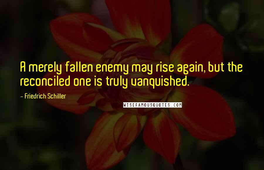 Friedrich Schiller Quotes: A merely fallen enemy may rise again, but the reconciled one is truly vanquished.