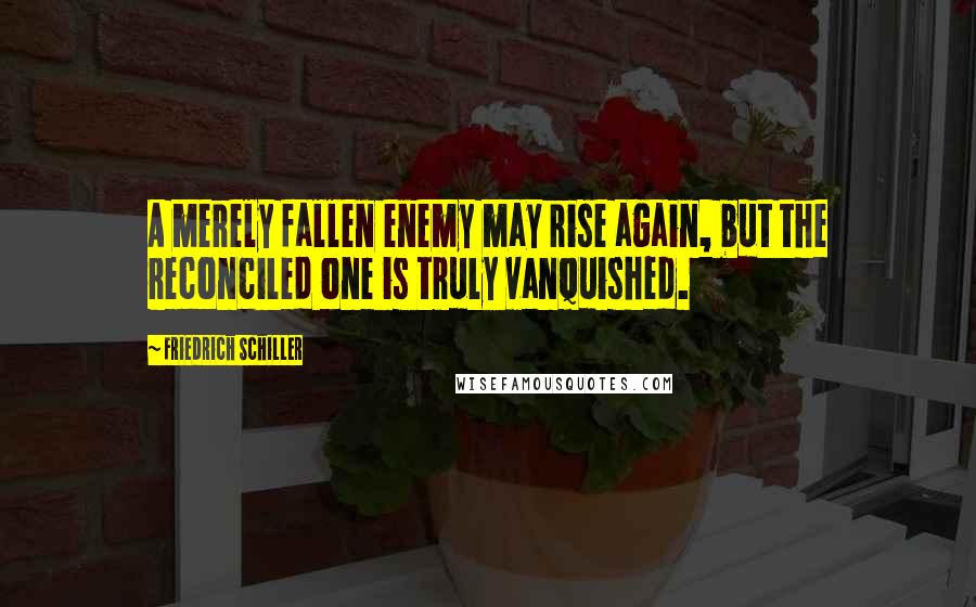 Friedrich Schiller Quotes: A merely fallen enemy may rise again, but the reconciled one is truly vanquished.