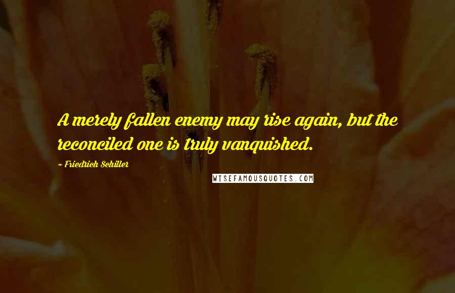 Friedrich Schiller Quotes: A merely fallen enemy may rise again, but the reconciled one is truly vanquished.