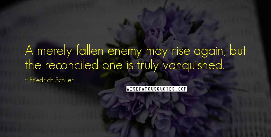 Friedrich Schiller Quotes: A merely fallen enemy may rise again, but the reconciled one is truly vanquished.