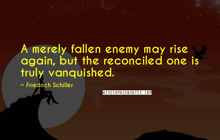 Friedrich Schiller Quotes: A merely fallen enemy may rise again, but the reconciled one is truly vanquished.