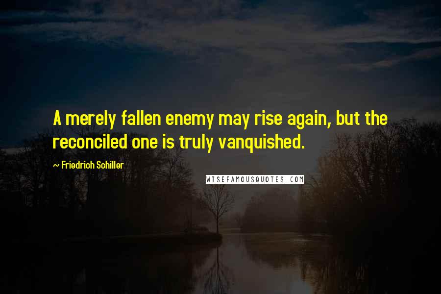 Friedrich Schiller Quotes: A merely fallen enemy may rise again, but the reconciled one is truly vanquished.