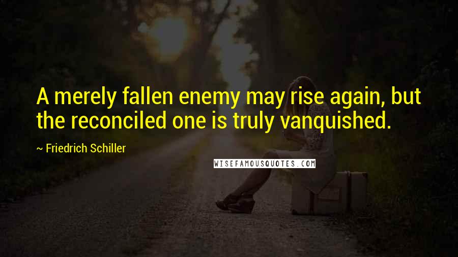 Friedrich Schiller Quotes: A merely fallen enemy may rise again, but the reconciled one is truly vanquished.