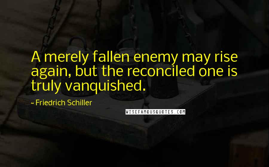 Friedrich Schiller Quotes: A merely fallen enemy may rise again, but the reconciled one is truly vanquished.