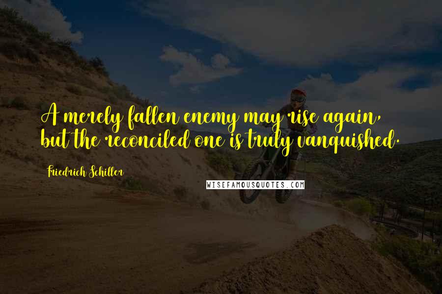 Friedrich Schiller Quotes: A merely fallen enemy may rise again, but the reconciled one is truly vanquished.