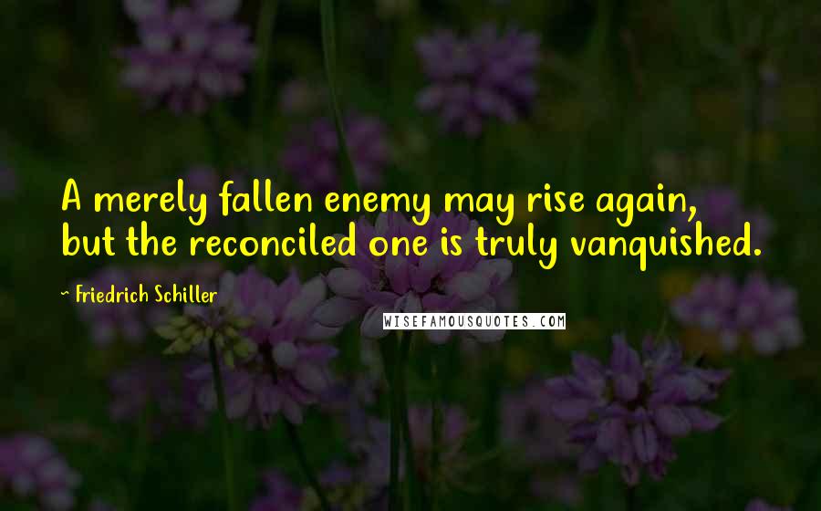 Friedrich Schiller Quotes: A merely fallen enemy may rise again, but the reconciled one is truly vanquished.