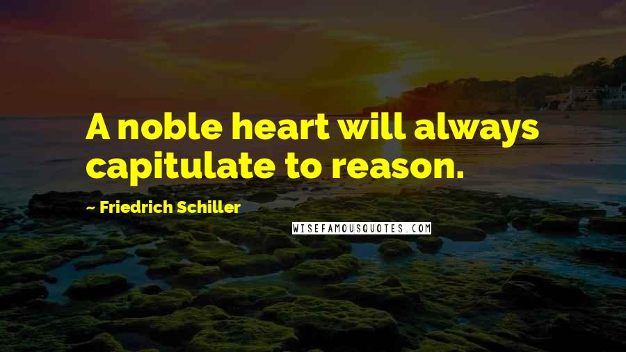 Friedrich Schiller Quotes: A noble heart will always capitulate to reason.