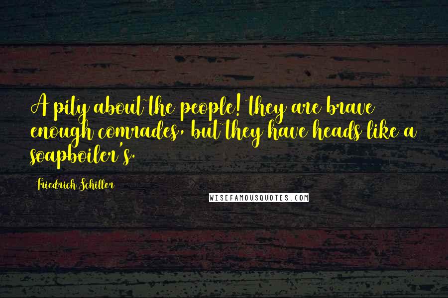 Friedrich Schiller Quotes: A pity about the people! they are brave enough comrades, but they have heads like a soapboiler's.