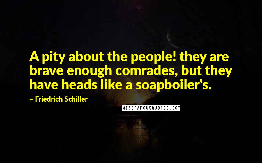 Friedrich Schiller Quotes: A pity about the people! they are brave enough comrades, but they have heads like a soapboiler's.