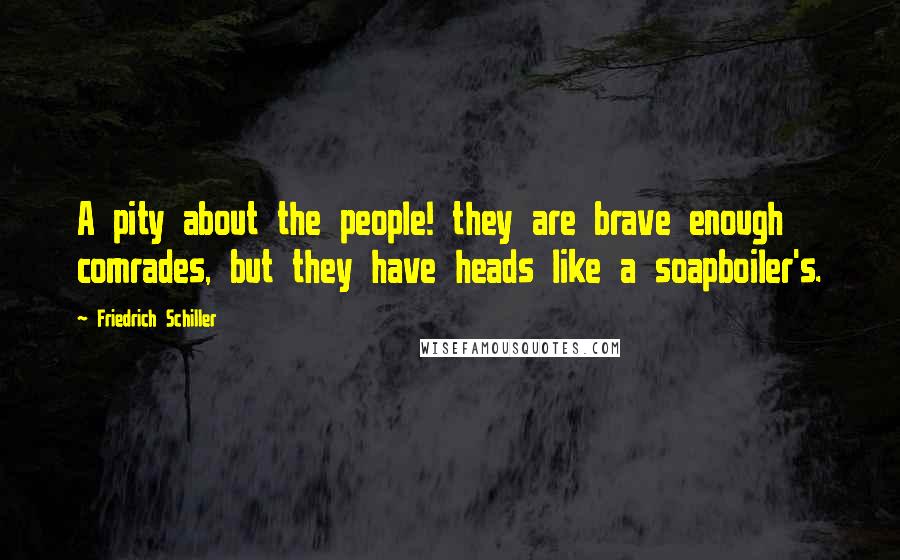 Friedrich Schiller Quotes: A pity about the people! they are brave enough comrades, but they have heads like a soapboiler's.