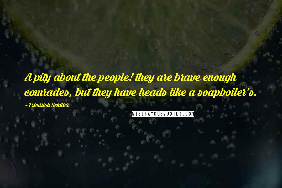 Friedrich Schiller Quotes: A pity about the people! they are brave enough comrades, but they have heads like a soapboiler's.