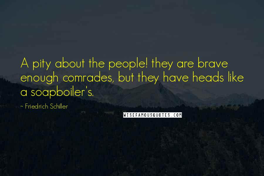 Friedrich Schiller Quotes: A pity about the people! they are brave enough comrades, but they have heads like a soapboiler's.