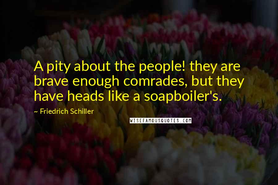 Friedrich Schiller Quotes: A pity about the people! they are brave enough comrades, but they have heads like a soapboiler's.