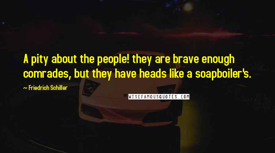 Friedrich Schiller Quotes: A pity about the people! they are brave enough comrades, but they have heads like a soapboiler's.