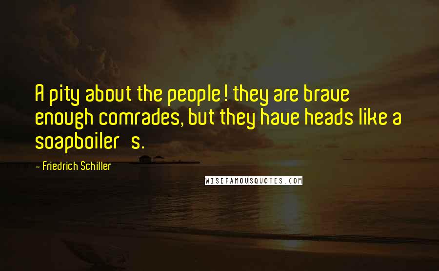 Friedrich Schiller Quotes: A pity about the people! they are brave enough comrades, but they have heads like a soapboiler's.