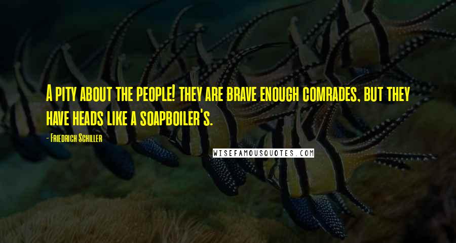 Friedrich Schiller Quotes: A pity about the people! they are brave enough comrades, but they have heads like a soapboiler's.