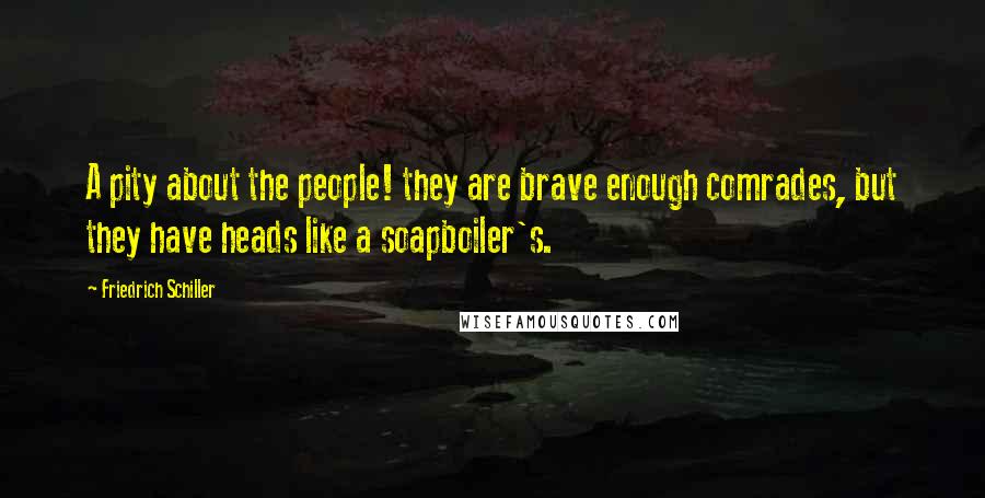 Friedrich Schiller Quotes: A pity about the people! they are brave enough comrades, but they have heads like a soapboiler's.