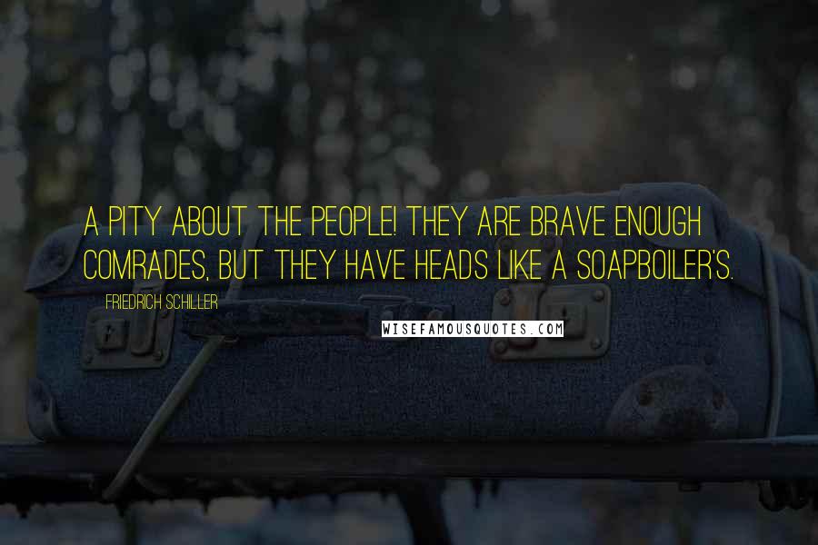 Friedrich Schiller Quotes: A pity about the people! they are brave enough comrades, but they have heads like a soapboiler's.