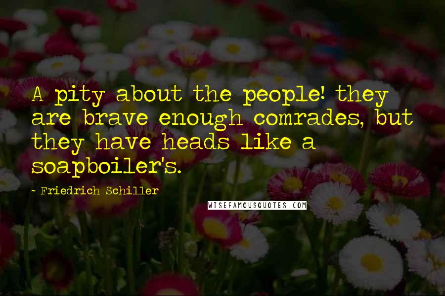 Friedrich Schiller Quotes: A pity about the people! they are brave enough comrades, but they have heads like a soapboiler's.