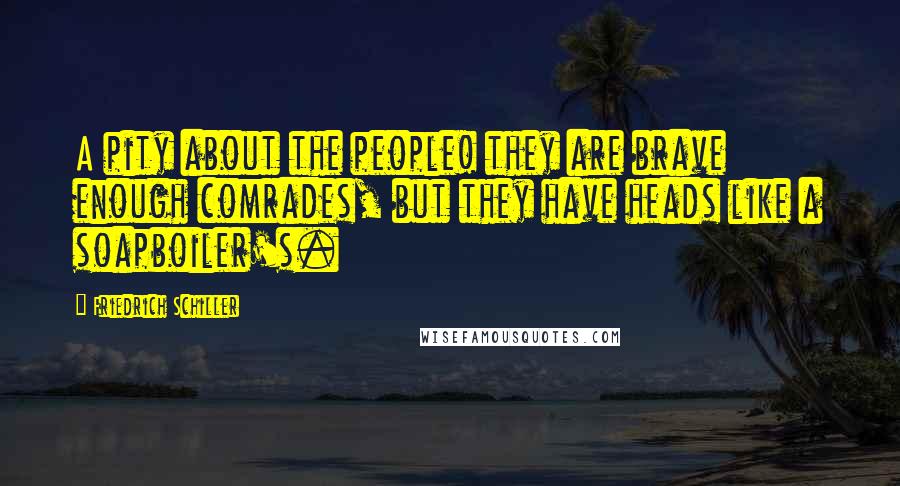 Friedrich Schiller Quotes: A pity about the people! they are brave enough comrades, but they have heads like a soapboiler's.