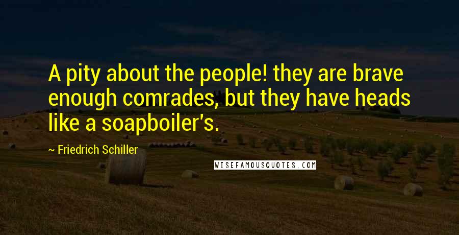 Friedrich Schiller Quotes: A pity about the people! they are brave enough comrades, but they have heads like a soapboiler's.