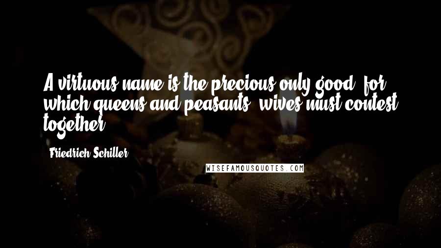 Friedrich Schiller Quotes: A virtuous name is the precious only good, for which queens and peasants' wives must contest together.