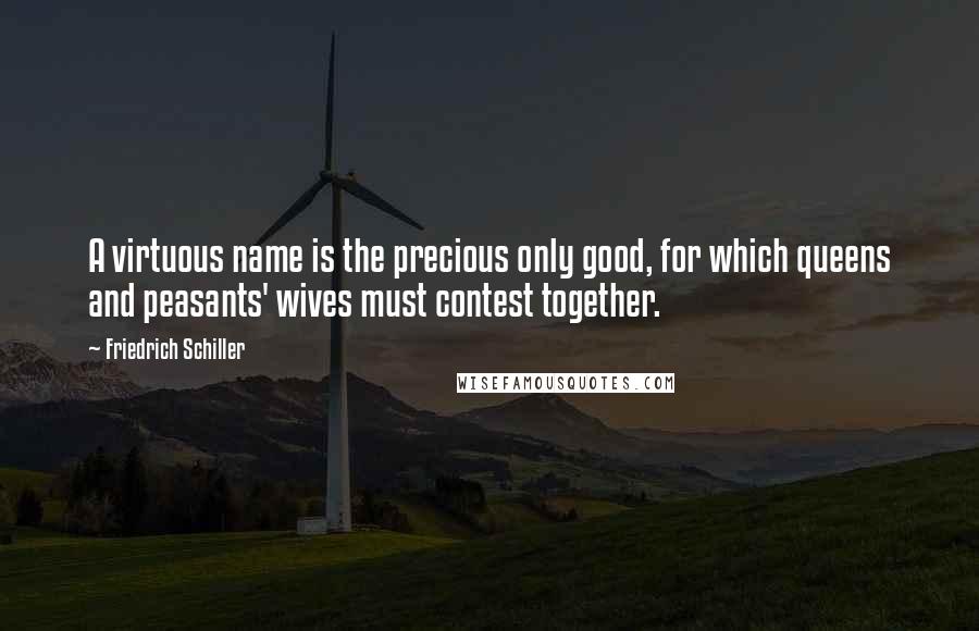 Friedrich Schiller Quotes: A virtuous name is the precious only good, for which queens and peasants' wives must contest together.