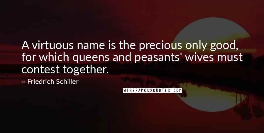 Friedrich Schiller Quotes: A virtuous name is the precious only good, for which queens and peasants' wives must contest together.