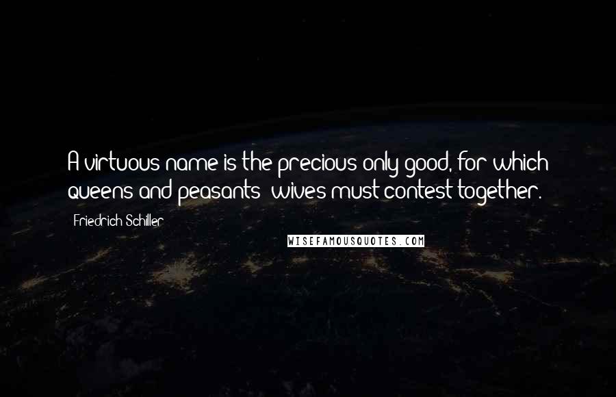 Friedrich Schiller Quotes: A virtuous name is the precious only good, for which queens and peasants' wives must contest together.