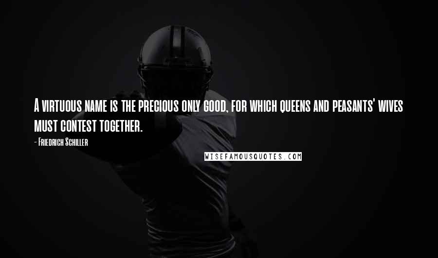 Friedrich Schiller Quotes: A virtuous name is the precious only good, for which queens and peasants' wives must contest together.