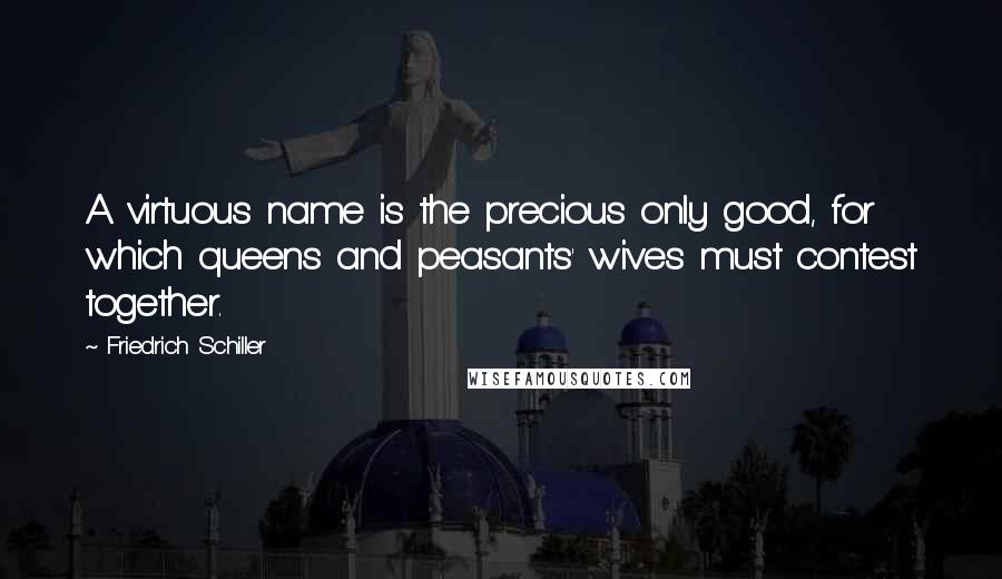 Friedrich Schiller Quotes: A virtuous name is the precious only good, for which queens and peasants' wives must contest together.