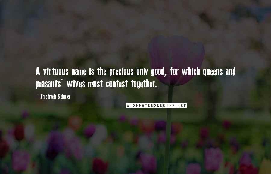 Friedrich Schiller Quotes: A virtuous name is the precious only good, for which queens and peasants' wives must contest together.