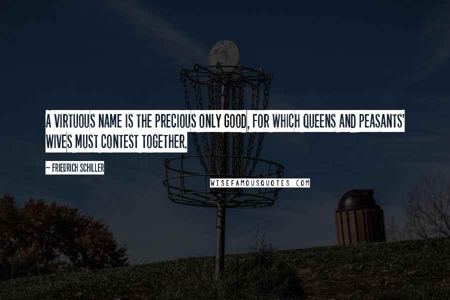 Friedrich Schiller Quotes: A virtuous name is the precious only good, for which queens and peasants' wives must contest together.