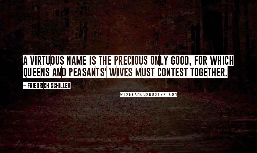 Friedrich Schiller Quotes: A virtuous name is the precious only good, for which queens and peasants' wives must contest together.