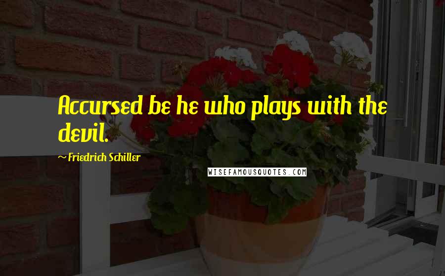 Friedrich Schiller Quotes: Accursed be he who plays with the devil.