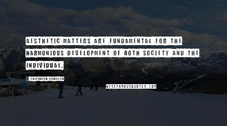 Friedrich Schiller Quotes: Aesthetic matters are fundamental for the harmonious development of both society and the individual.