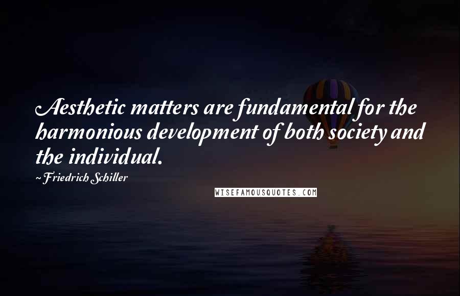 Friedrich Schiller Quotes: Aesthetic matters are fundamental for the harmonious development of both society and the individual.