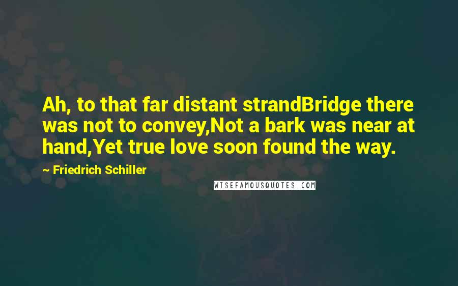 Friedrich Schiller Quotes: Ah, to that far distant strandBridge there was not to convey,Not a bark was near at hand,Yet true love soon found the way.