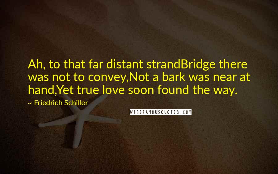 Friedrich Schiller Quotes: Ah, to that far distant strandBridge there was not to convey,Not a bark was near at hand,Yet true love soon found the way.