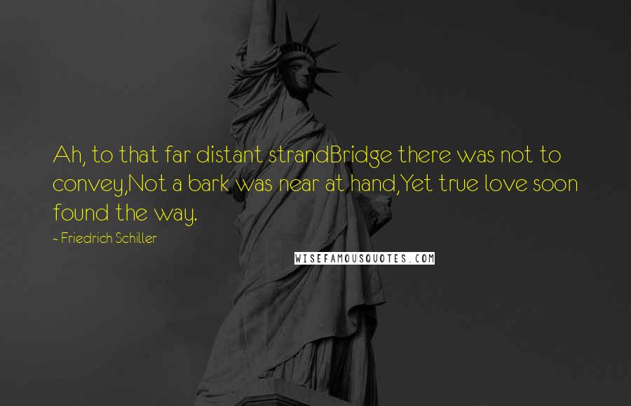 Friedrich Schiller Quotes: Ah, to that far distant strandBridge there was not to convey,Not a bark was near at hand,Yet true love soon found the way.