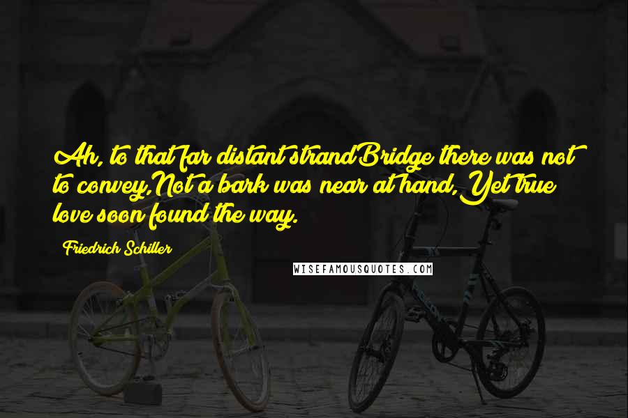 Friedrich Schiller Quotes: Ah, to that far distant strandBridge there was not to convey,Not a bark was near at hand,Yet true love soon found the way.