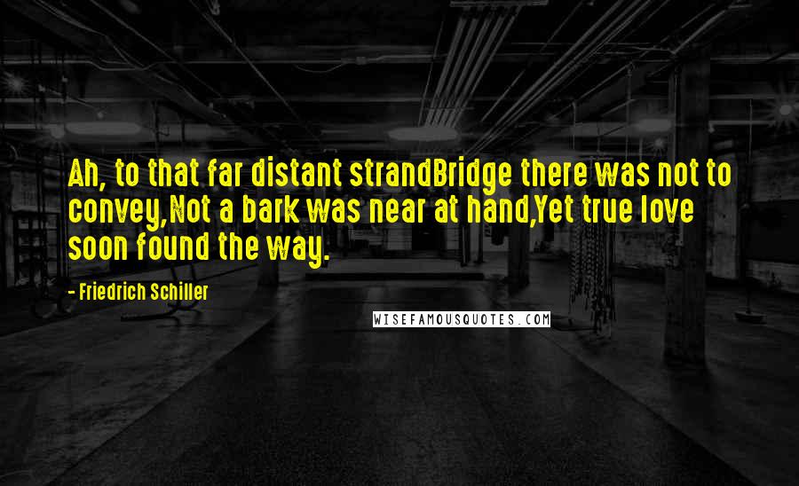 Friedrich Schiller Quotes: Ah, to that far distant strandBridge there was not to convey,Not a bark was near at hand,Yet true love soon found the way.